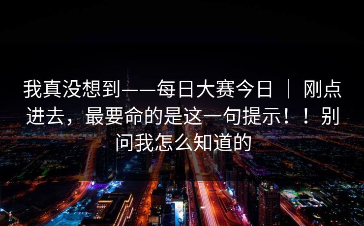 我真没想到——每日大赛今日 ｜ 刚点进去，最要命的是这一句提示！！别问我怎么知道的