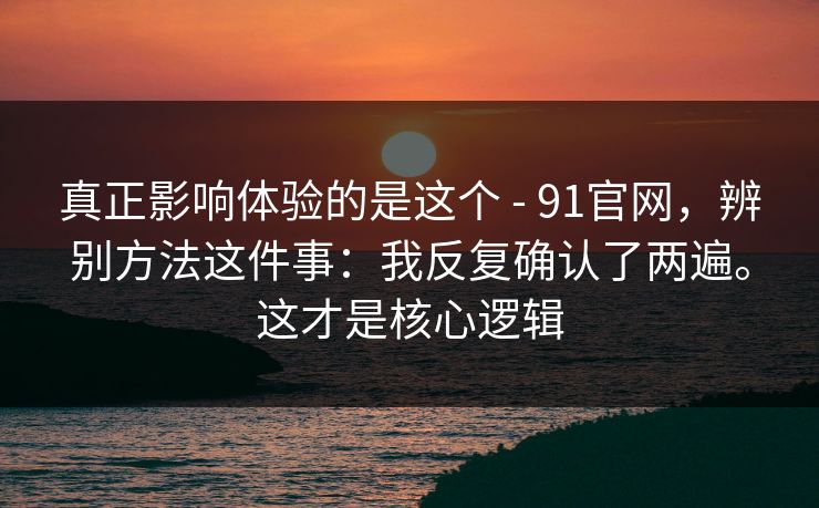 真正影响体验的是这个 - 91官网，辨别方法这件事：我反复确认了两遍。这才是核心逻辑