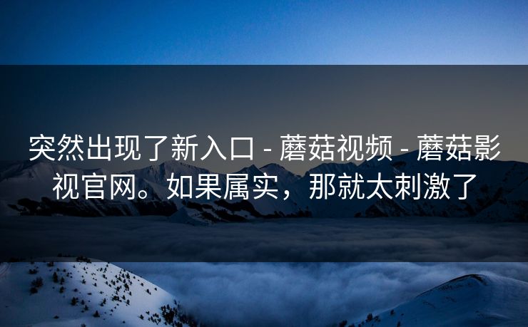 突然出现了新入口 - 蘑菇视频 - 蘑菇影视官网。如果属实，那就太刺激了