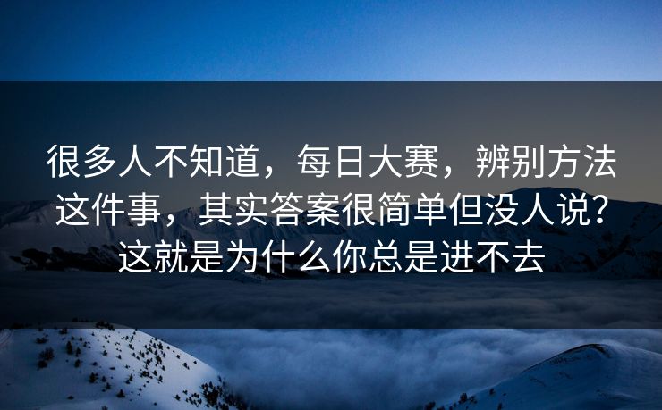 很多人不知道，每日大赛，辨别方法这件事，其实答案很简单但没人说？这就是为什么你总是进不去
