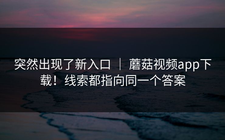 突然出现了新入口 ｜ 蘑菇视频app下载！线索都指向同一个答案