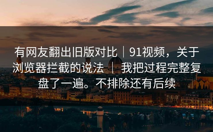 有网友翻出旧版对比｜91视频，关于浏览器拦截的说法 ｜ 我把过程完整复盘了一遍。不排除还有后续