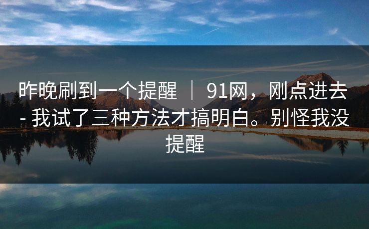 昨晚刷到一个提醒 ｜ 91网，刚点进去 - 我试了三种方法才搞明白。别怪我没提醒