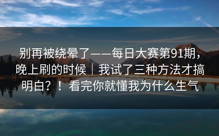 别再被绕晕了——每日大赛第91期，晚上刷的时候｜我试了三种方法才搞明白？！看完你就懂我为什么生气
