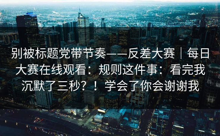 别被标题党带节奏——反差大赛｜每日大赛在线观看：规则这件事：看完我沉默了三秒？！学会了你会谢谢我