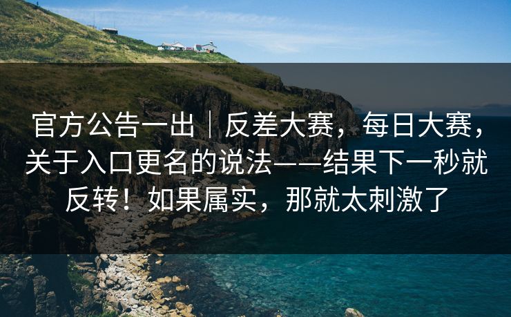 官方公告一出｜反差大赛，每日大赛，关于入口更名的说法——结果下一秒就反转！如果属实，那就太刺激了