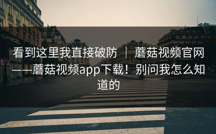 看到这里我直接破防 ｜ 蘑菇视频官网——蘑菇视频app下载！别问我怎么知道的