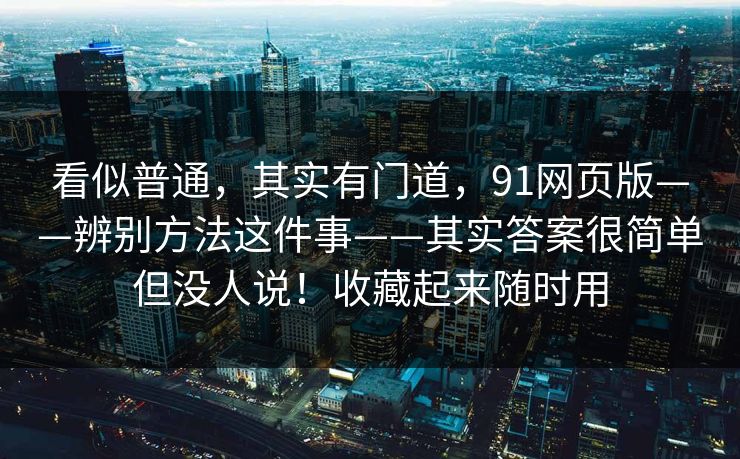 看似普通,其实有门道,91网页版——辨别方法这件事——其实答案很简单但没人说!收藏起来随时用 看似普通,其实有门道,91网页版——辨别方法这件事——其实答案很简单但没人说!收藏起来随时用