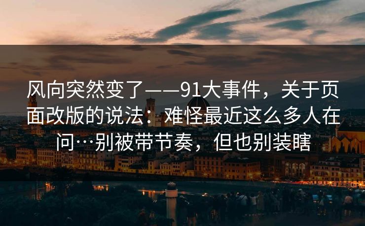 风向突然变了——91大事件，关于页面改版的说法：难怪最近这么多人在问…别被带节奏，但也别装瞎
