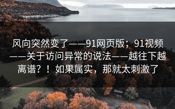 风向突然变了——91网页版；91视频——关于访问异常的说法——越往下越离谱？！如果属实，那就太刺激了