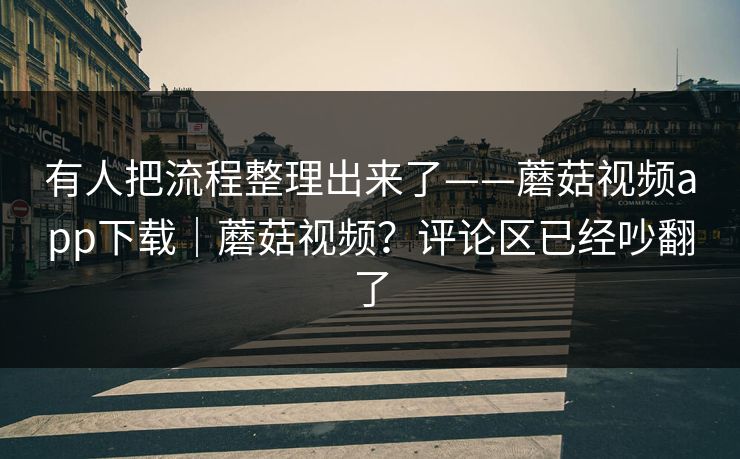 有人把流程整理出来了——蘑菇视频app下载|蘑菇视频?评论区已经吵翻了 有人把流程整理出来了——蘑菇视频app下载|蘑菇视频?评论区已经吵翻了