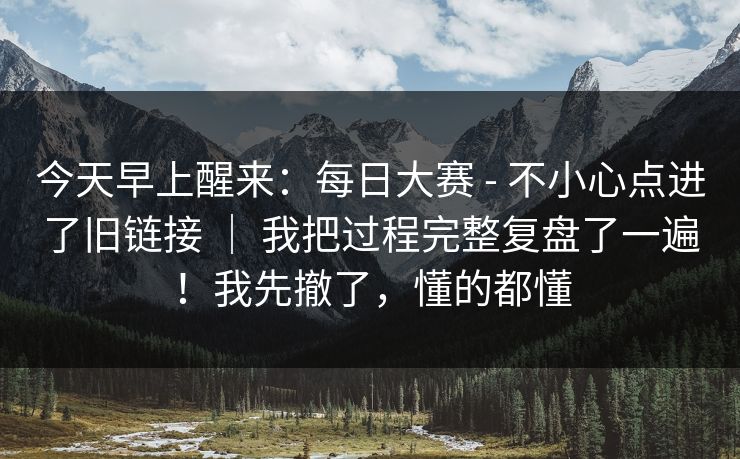 今天早上醒来:每日大赛 - 不小心点进了旧链接 | 我把过程完整复盘了一遍!我先撤了,懂的都懂 今天早上醒来:每日大赛 - 不小心点进了旧链接 | 我把过程完整复盘了一遍!我先撤了,懂的都懂