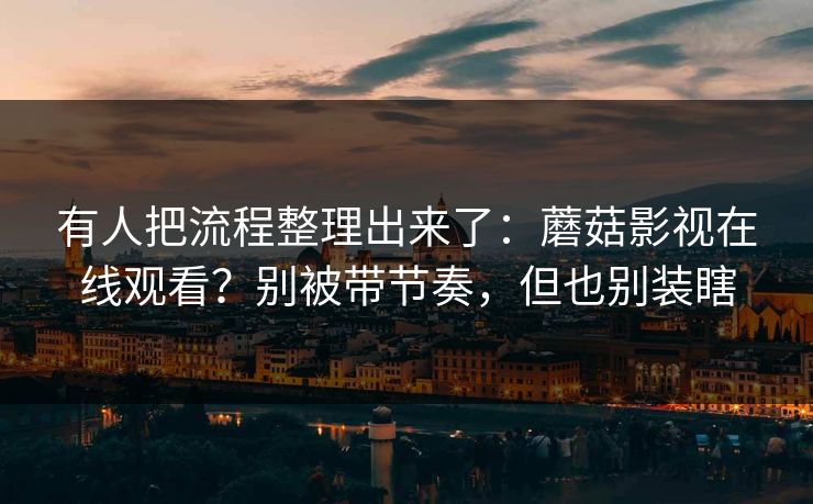 有人把流程整理出来了：蘑菇影视在线观看？别被带节奏，但也别装瞎